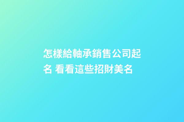 怎樣給軸承銷售公司起名 看看這些招財美名-第1張-公司起名-玄機派